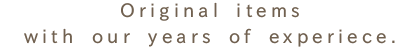 社内でつくる強みを生かし、あったらいいな！を実現したオリジナルアイテムたち。